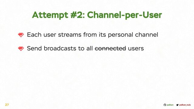 palkan_tula
palkan
Attempt #2: Channel-per-User
Each user streams from its personal channel


Send broadcasts to all connected users
27
