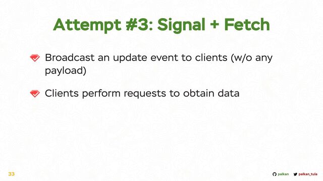 palkan_tula
palkan
Attempt #3: Signal + Fetch
Broadcast an update event to clients (w/o any
payload)


Clients perform requests to obtain data
33
