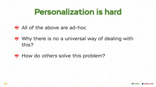 palkan_tula
palkan
Personalization is hard
42
All of the above are ad-hoc


Why there is no a universal way of dealing with
this?


How do others solve this problem?
