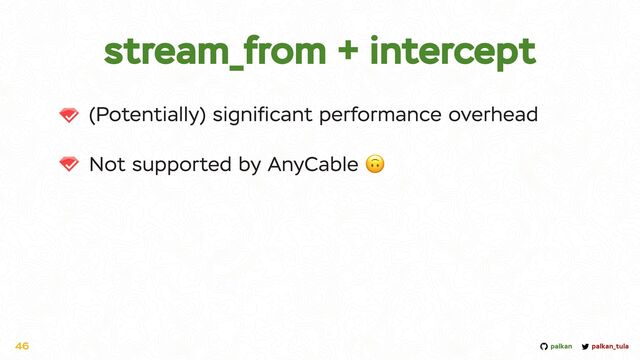 palkan_tula
palkan
stream_from + intercept
(Potentially) signi
fi
cant performance overhead


Not supported by AnyCable 🙃
46
