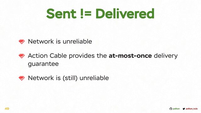 palkan_tula
palkan
Network is unreliable


Action Cable provides the at-most-once delivery
guarantee


Network is (still) unreliable
49
Sent != Delivered
