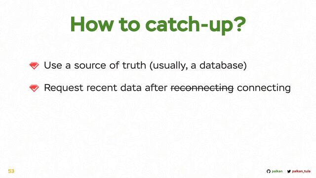 palkan_tula
palkan
How to catch-up?
Use a source of truth (usually, a database)


Request recent data after reconnecting connecting
53
