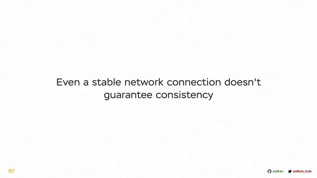 palkan_tula
palkan
57
Even a stable network connection doesn't
guarantee consistency

