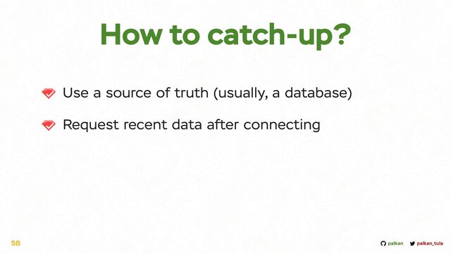 palkan_tula
palkan
How to catch-up?
Use a source of truth (usually, a database)


Request recent data after connecting
58
