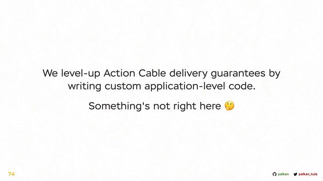 palkan_tula
palkan
74
We level-up Action Cable delivery guarantees by
writing custom application-level code.


Something's not right here 🤔
