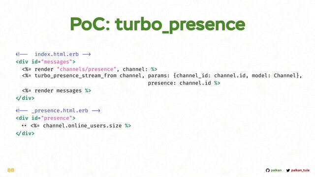 palkan_tula
palkan
PoC: turbo_presence
88


<div>


<%= render "channels/presence", channel: %>


<%= turbo_presence_stream_from channel, params: {channel_id: channel.id, model: Channel},


presence: channel.id %>


<%= render messages %>



div>




<div>


👀 <%= channel.online_users.size %>



div>
</div>
</div>