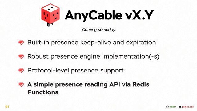 palkan_tula
palkan
AnyCable vX.Y
Built-in presence keep-alive and expiration


Robust presence engine implementation(-s)


Protocol-level presence support


A simple presence reading API via Redis
Functions
91
Coming someday
