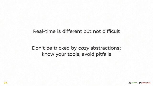 palkan_tula
palkan
93
Real-time is different but not dif
fi
cult


Don't be tricked by cozy abstractions;
know your tools, avoid pitfalls
