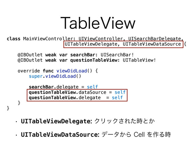 class MainViewController: UIViewController, UISearchBarDelegate,  
UITableViewDelegate, UITableViewDataSource {
@IBOutlet weak var searchBar: UISearchBar!
@IBOutlet weak var questionTableView: UITableView!
override func viewDidLoad() {
super.viewDidLoad()
searchBar.delegate = self
questionTableView.dataSource = self
questionTableView.delegate = self
}
}
w UITableViewDelegateΫϦοΫ͞Εͨ࣌ͱ͔
w UITableViewDataSourceσʔλ͔Β$FMMΛ࡞Δ࣌
5BCMF7JFX
