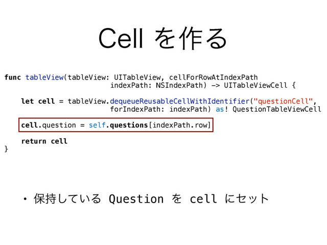 func tableView(tableView: UITableView, cellForRowAtIndexPath  
indexPath: NSIndexPath) -> UITableViewCell {
let cell = tableView.dequeueReusableCellWithIdentifier("questionCell", 
forIndexPath: indexPath) as! QuestionTableViewCell
cell.question = self.questions[indexPath.row]
return cell
}
• อ͍࣋ͯ͠Δ Question Λ cell ʹηοτ
$FMMΛ࡞Δ
