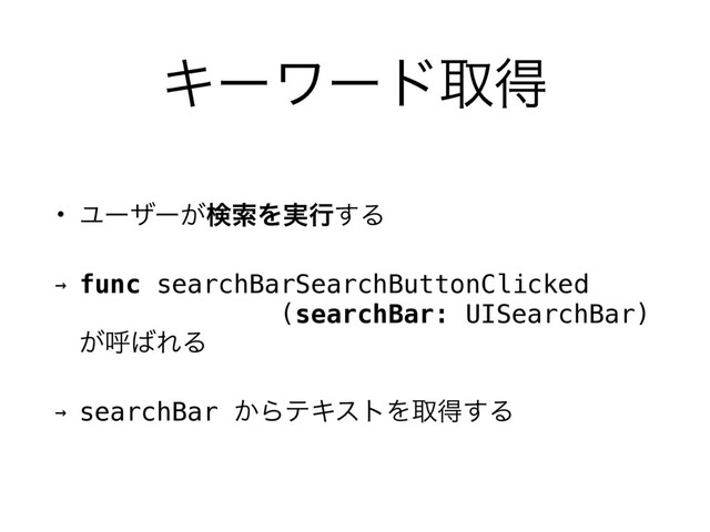 Ωʔϫʔυऔಘ
• Ϣʔβʔ͕ݕࡧΛ࣮ߦ͢Δ
→ func searchBarSearchButtonClicked 
(searchBar: UISearchBar) 
͕ݺ͹ΕΔ
→ searchBar ͔ΒςΩετΛऔಘ͢Δ
