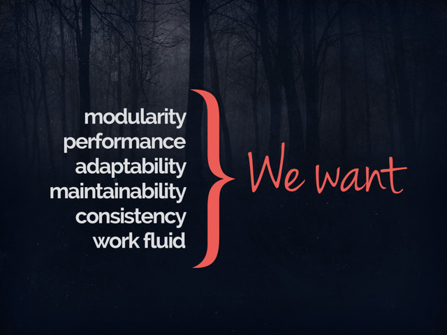 modularity
performance
adaptability
maintainability
consistency
work fluid
}We want
