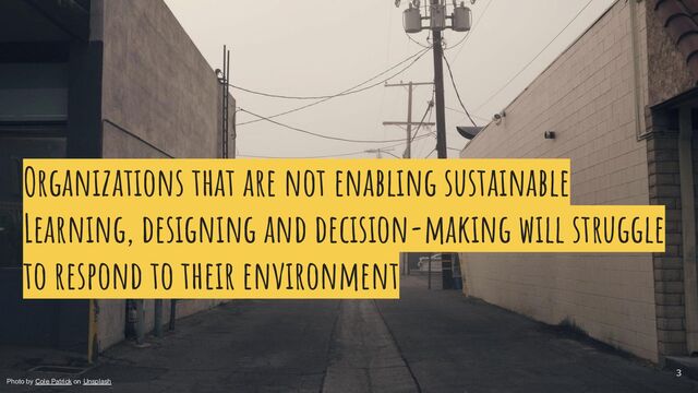 Organizations that are not enabling sustainable
Learning, designing and decision-making will struggle
to respond to their environment
3
Photo by Cole Patrick on Unsplash
3
