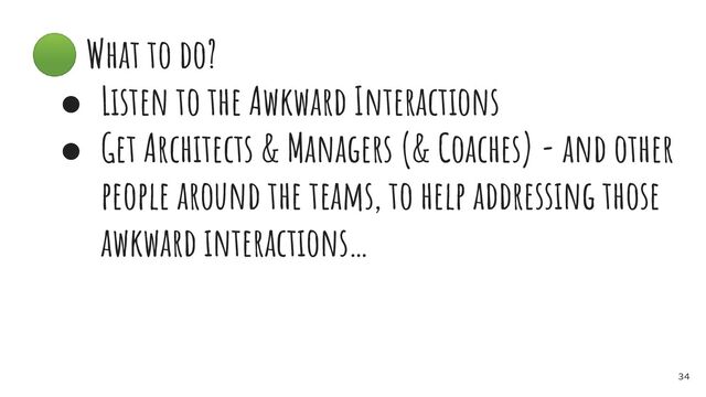 🟢 What to do?
● Listen to the Awkward Interactions
● Get Architects & Managers (& Coaches) - and other
people around the teams, to help addressing those
awkward interactions…
34
