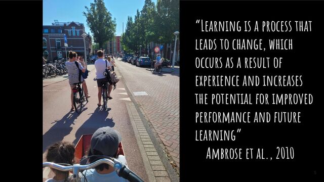 5
“Learning is a process that
leads to change, which
occurs as a result of
experience and increases
the potential for improved
performance and future
learning”
Ambrose et al., 2010
