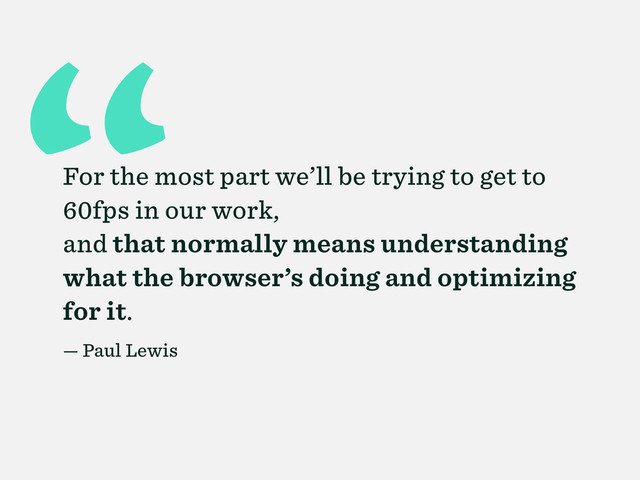 “
For the most part we’ll be trying to get to
60fps in our work,
and that normally means understanding
what the browser’s doing and optimizing
for it.
— Paul Lewis
