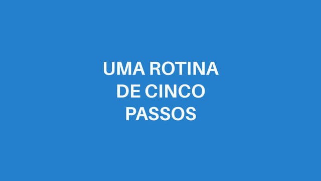 UMA ROTINA 
DE CINCO 
PASSOS
