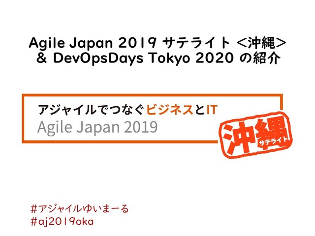 Agile Japan 2019 サテライト <沖縄>
＆ DevOpsDays Tokyo 2020 の紹介
#アジャイルゆいまーる
#aj2019oka
