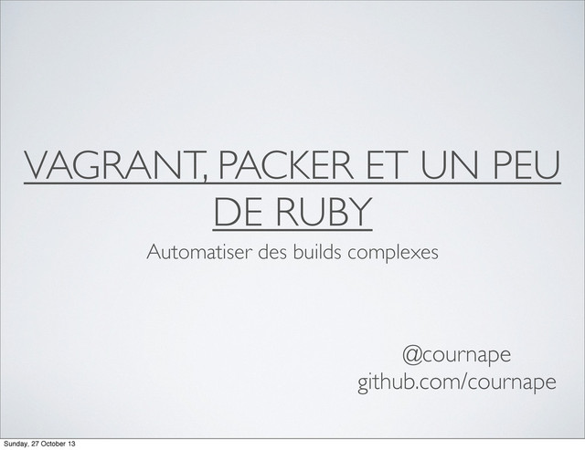 VAGRANT, PACKER ET UN PEU
DE RUBY
Automatiser des builds complexes
@cournape
github.com/cournape
Sunday, 27 October 13
