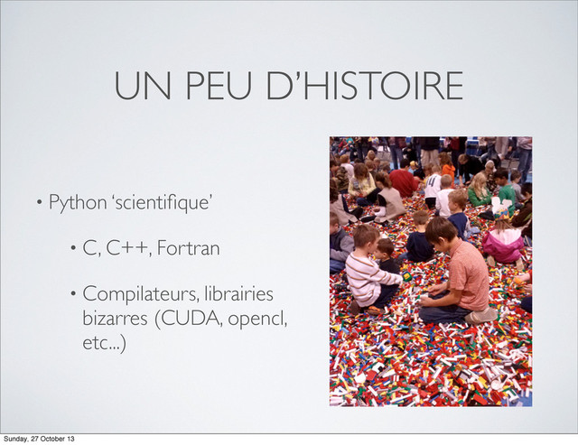 UN PEU D’HISTOIRE
• Python ‘scientiﬁque’
• C, C++, Fortran
• Compilateurs, librairies
bizarres (CUDA, opencl,
etc...)
Sunday, 27 October 13
