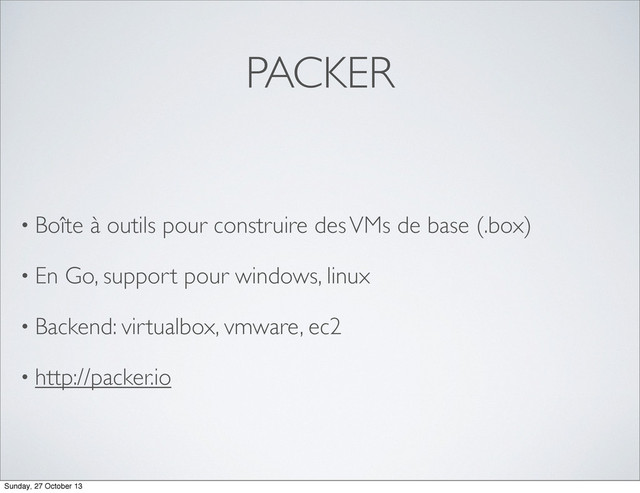 PACKER
• Boîte à outils pour construire des VMs de base (.box)
• En Go, support pour windows, linux
• Backend: virtualbox, vmware, ec2
• http://packer.io
Sunday, 27 October 13

