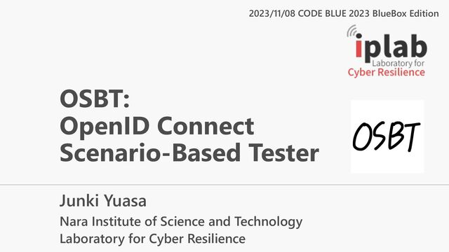 OSBT:
OpenID Connect
Scenario-Based Tester
Junki Yuasa
Nara Institute of Science and Technology
Laboratory for Cyber Resilience
2023/11/08 CODE BLUE 2023 BlueBox Edition

