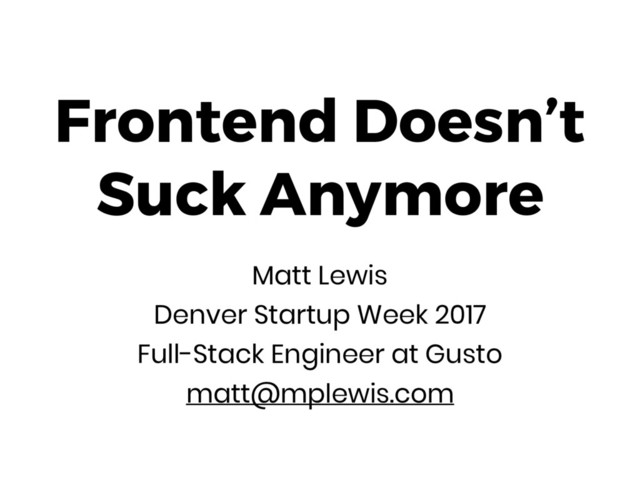 Frontend Doesn’t
Suck Anymore
Matt Lewis
Denver Startup Week 2017
Full-Stack Engineer at Gusto
matt@mplewis.com
