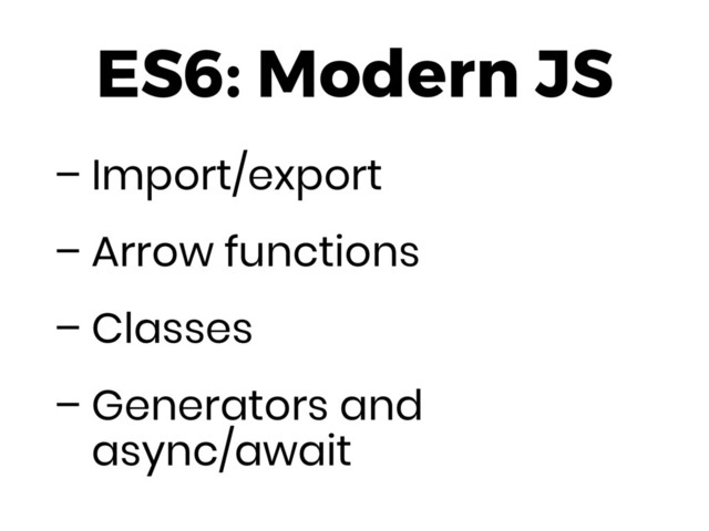 ES6: Modern JS
– Import/export
– Arrow functions
– Classes
– Generators and 
async/await
