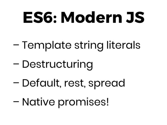ES6: Modern JS
– Template string literals
– Destructuring
– Default, rest, spread
– Native promises!
