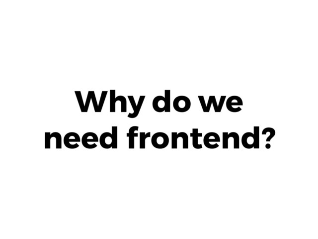 Why do we
need frontend?
