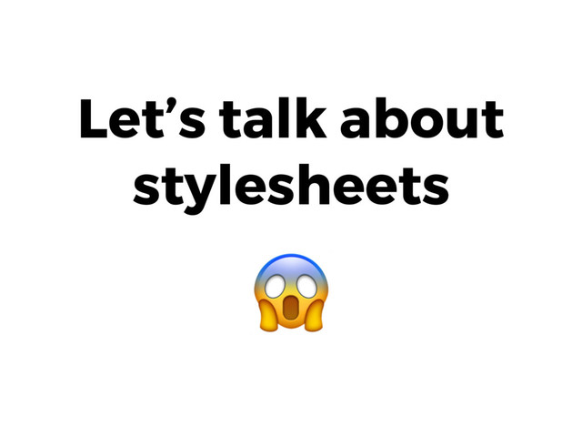 Let’s talk about
stylesheets

