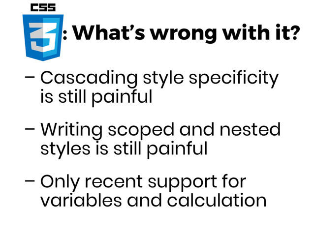 : What’s wrong with it?
– Cascading style specificity
is still painful
– Writing scoped and nested
styles is still painful
– Only recent support for
variables and calculation
