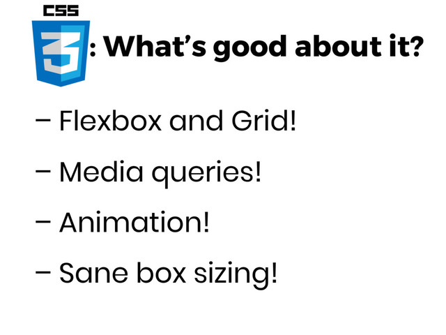 : What’s good about it?
– Flexbox and Grid!
– Media queries!
– Animation!
– Sane box sizing!
