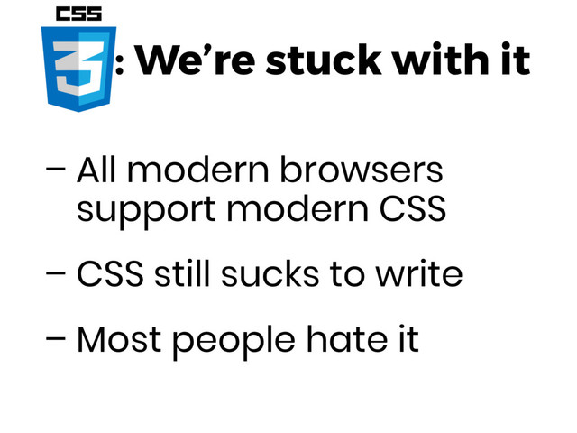: We’re stuck with it
– All modern browsers
support modern CSS
– CSS still sucks to write
– Most people hate it
