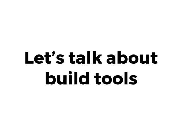 Let’s talk about
build tools
