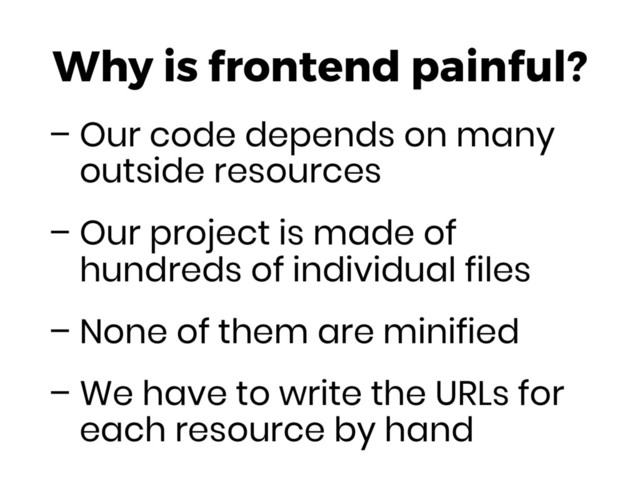 Why is frontend painful?
– Our code depends on many
outside resources
– Our project is made of
hundreds of individual files
– None of them are minified
– We have to write the URLs for
each resource by hand
