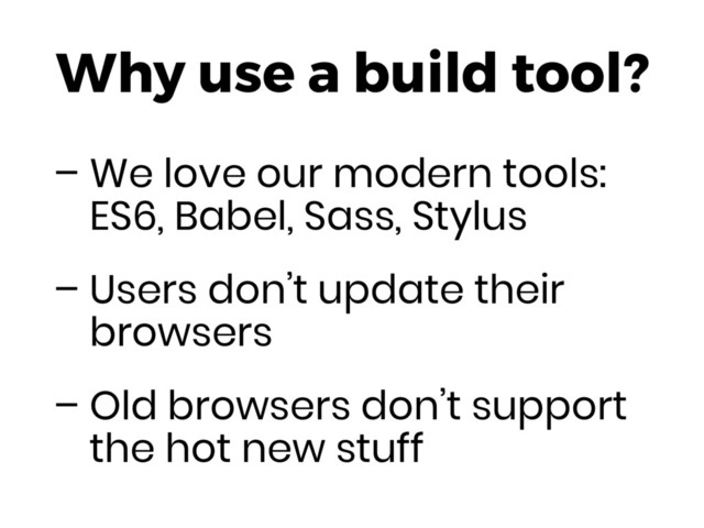 – We love our modern tools:
ES6, Babel, Sass, Stylus
– Users don’t update their
browsers
– Old browsers don’t support
the hot new stuff
Why use a build tool?

