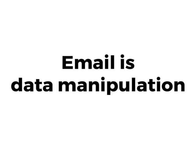 Email is 
data manipulation
