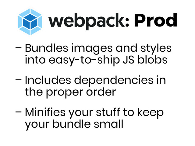 : Prod
– Bundles images and styles
into easy-to-ship JS blobs
– Includes dependencies in
the proper order
– Minifies your stuff to keep
your bundle small
