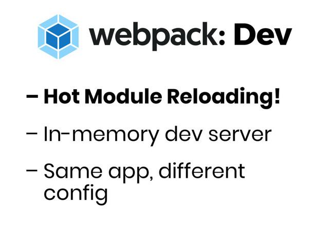 – Hot Module Reloading!
– In-memory dev server
– Same app, different
config
: Dev
