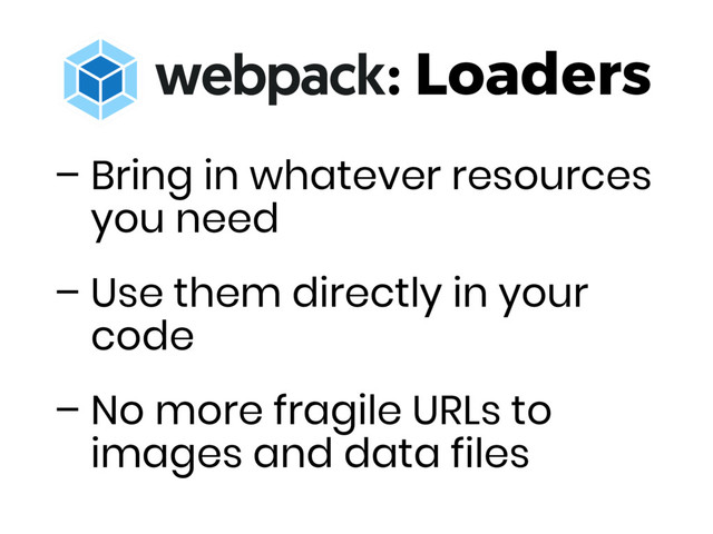 : Loaders
– Bring in whatever resources
you need
– Use them directly in your
code
– No more fragile URLs to
images and data files
