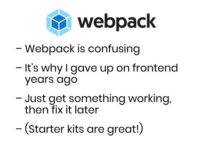 – Webpack is confusing
– It’s why I gave up on frontend
years ago
– Just get something working,
then fix it later
– (Starter kits are great!)
