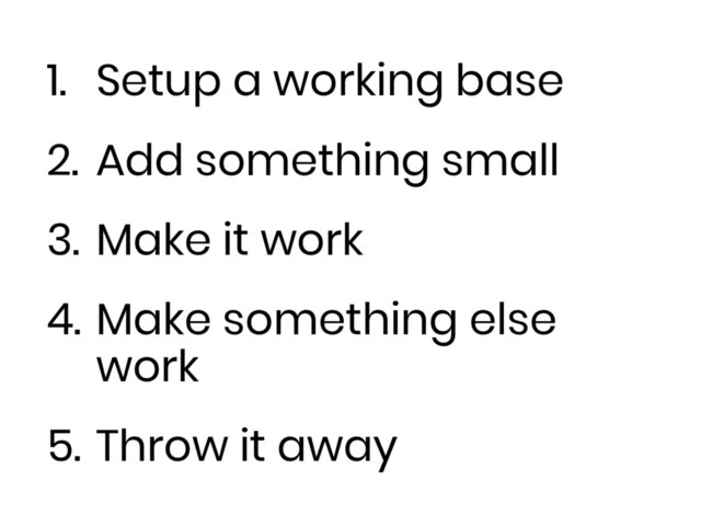 1. Setup a working base
2. Add something small
3. Make it work
4. Make something else
work
5. Throw it away
