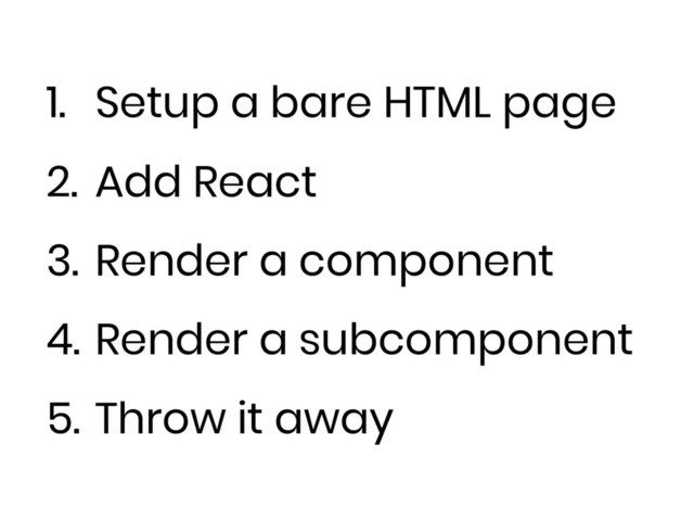 1. Setup a bare HTML page
2. Add React
3. Render a component
4. Render a subcomponent
5. Throw it away
