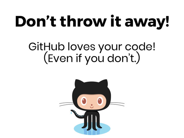 Don’t throw it away!
GitHub loves your code! 
(Even if you don’t.)
