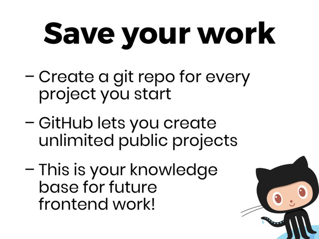 Save your work
– Create a git repo for every
project you start
– GitHub lets you create
unlimited public projects
– This is your knowledge 
base for future 
frontend work!
