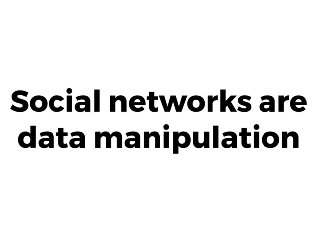 Social networks are
data manipulation
