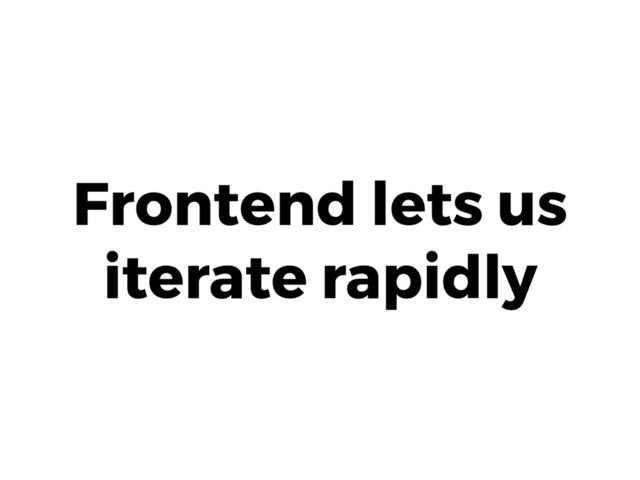 Frontend lets us
iterate rapidly

