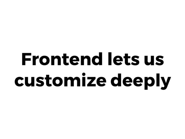 Frontend lets us
customize deeply
