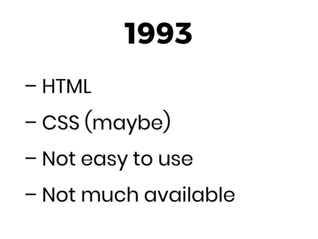 1993
– HTML
– CSS (maybe)
– Not easy to use
– Not much available

